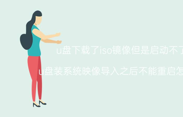 u盘下载了iso镜像但是启动不了 u盘装系统映像导入之后不能重启怎么办？